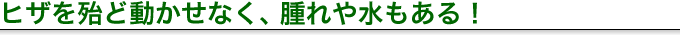 ヒザを殆ど動かせなく、腫れや水もある!